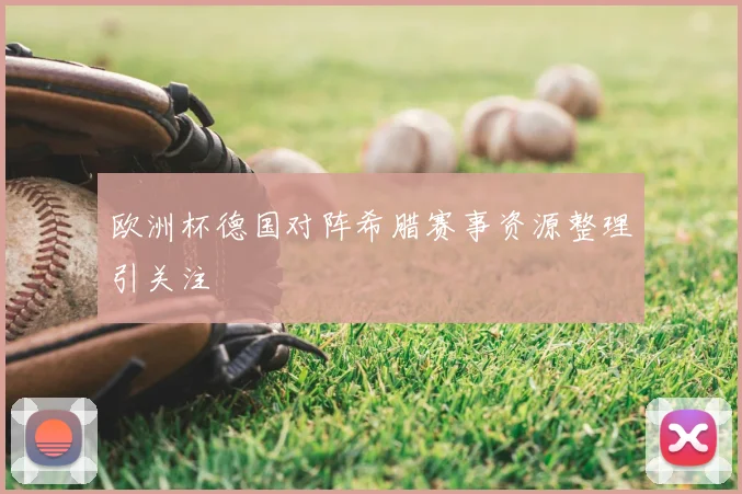欧洲杯德国对阵希腊赛事资源整理引关注