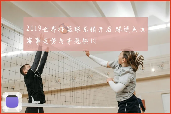 2019世界杯篮球竞猜开启 球迷关注赛事走势与夺冠热门