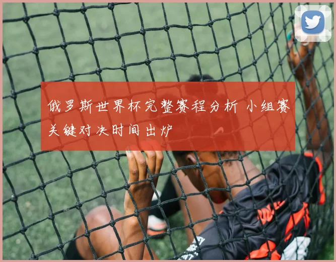 俄罗斯世界杯完整赛程分析 小组赛关键对决时间出炉