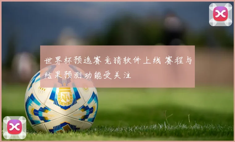 世界杯预选赛竞猜软件上线 赛程与结果预测功能受关注