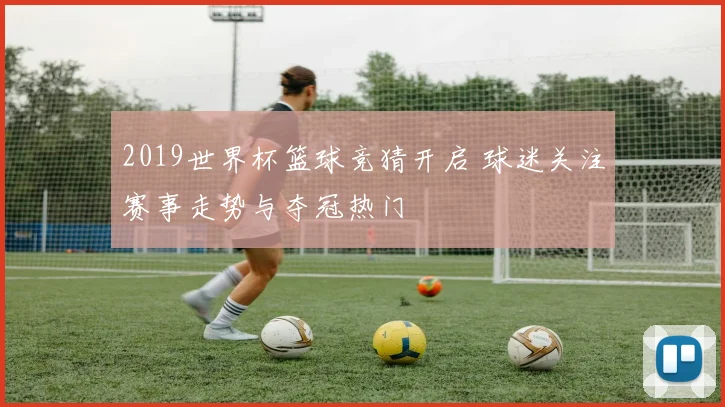 2019世界杯篮球竞猜开启 球迷关注赛事走势与夺冠热门