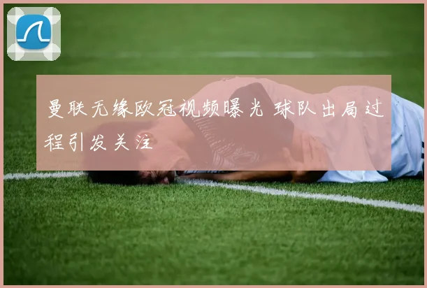 曼联无缘欧冠视频曝光 球队出局过程引发关注