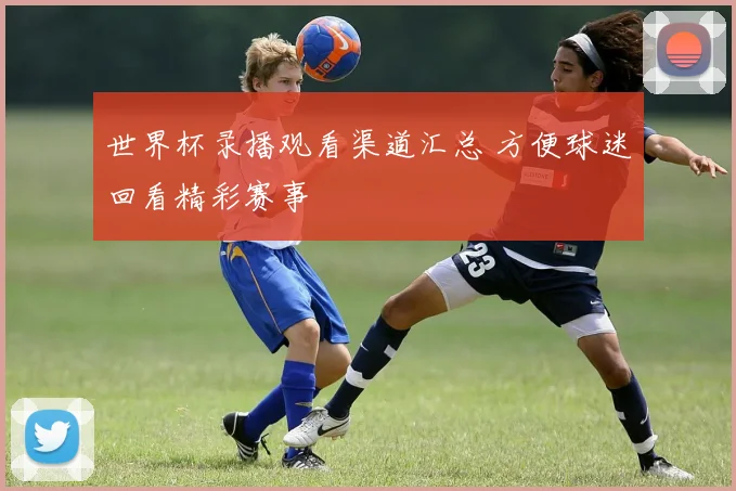 世界杯录播观看渠道汇总 方便球迷回看精彩赛事
