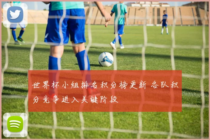 世界杯小组排名积分榜更新 各队积分竞争进入关键阶段