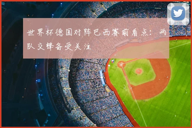 世界杯德国对阵巴西赛前看点：两队交锋备受关注