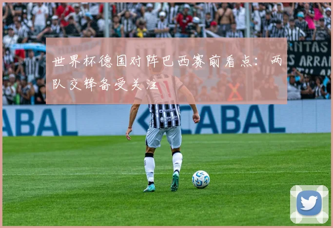 世界杯德国对阵巴西赛前看点：两队交锋备受关注