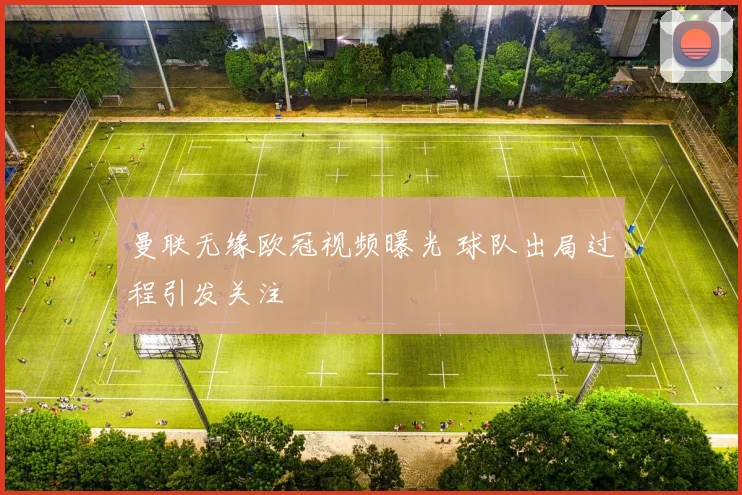 曼联无缘欧冠视频曝光 球队出局过程引发关注