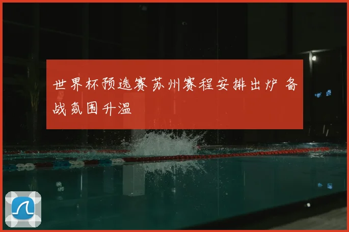 世界杯预选赛苏州赛程安排出炉 备战氛围升温