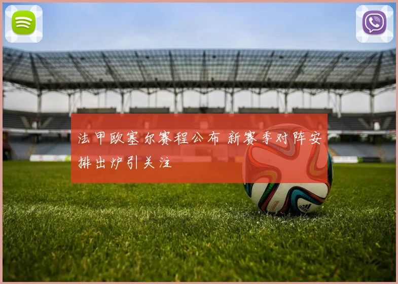 法甲欧塞尔赛程公布 新赛季对阵安排出炉引关注