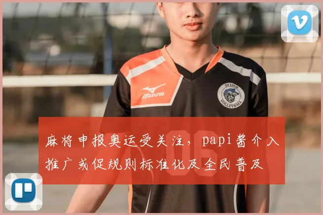 麻将申报奥运受关注，papi酱介入推广或促规则标准化及全民普及