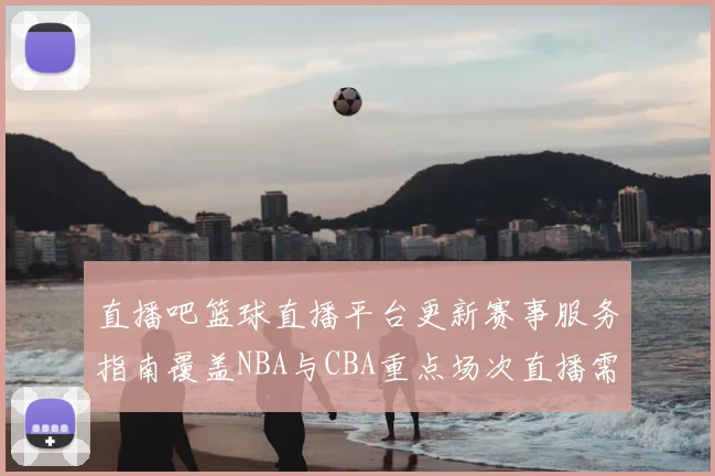 直播吧篮球直播平台更新赛事服务指南覆盖NBA与CBA重点场次直播需求