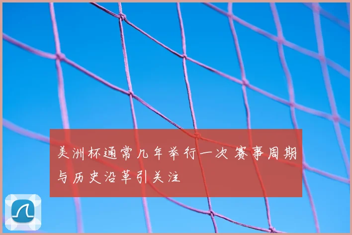 美洲杯通常几年举行一次 赛事周期与历史沿革引关注