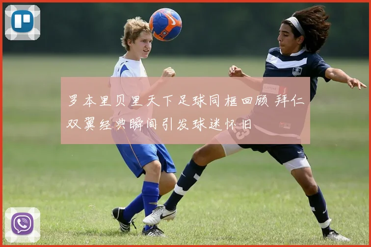 罗本里贝里天下足球同框回顾 拜仁双翼经典瞬间引发球迷怀旧