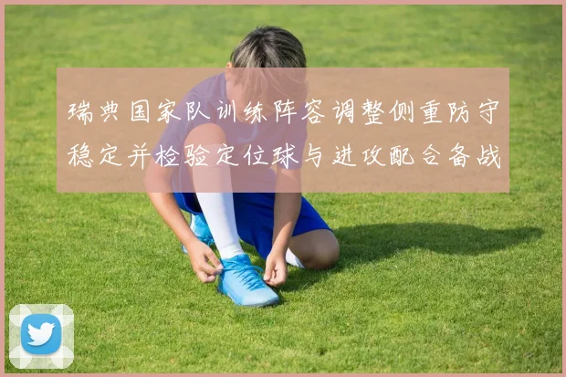 瑞典国家队训练阵容调整侧重防守稳定并检验定位球与进攻配合备战欧洲杯