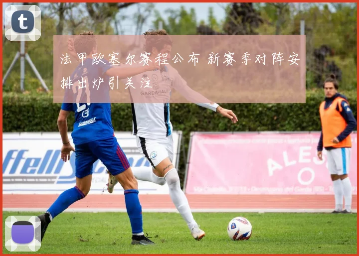 法甲欧塞尔赛程公布 新赛季对阵安排出炉引关注