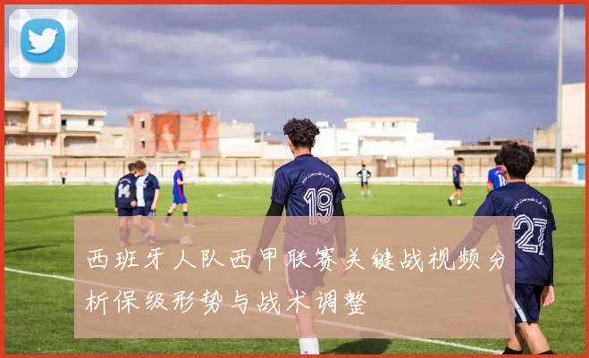 西班牙人队西甲联赛关键战视频分析保级形势与战术调整
