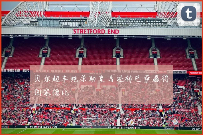 贝尔超车绝杀助皇马逆转巴萨赢得国家德比