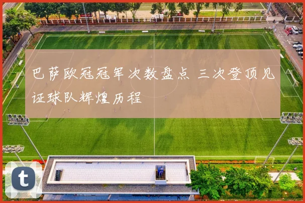巴萨欧冠冠军次数盘点 三次登顶见证球队辉煌历程