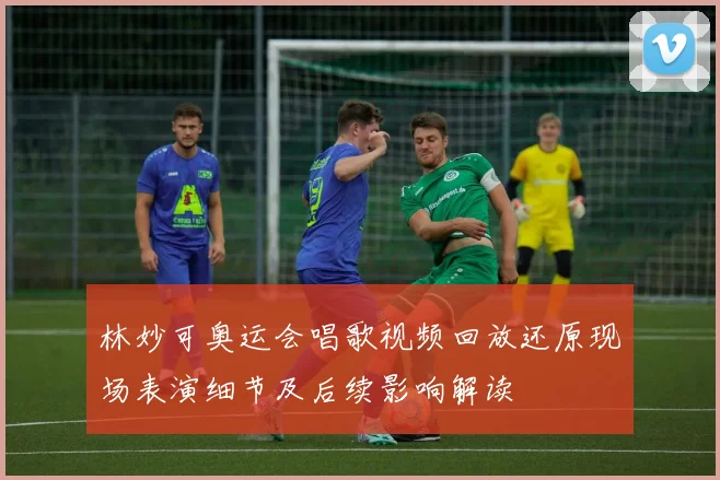 林妙可奥运会唱歌视频回放还原现场表演细节及后续影响解读