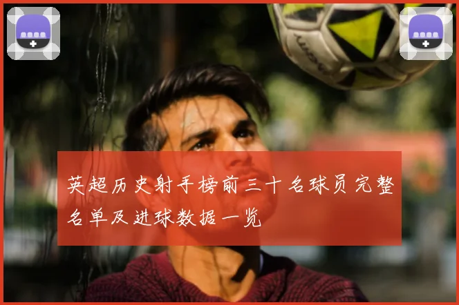 英超历史射手榜前三十名球员完整名单及进球数据一览