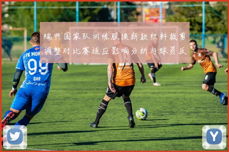 瑞典国家队训练服换新款织料裁剪调整对比赛适应影响分析与球员反应评估