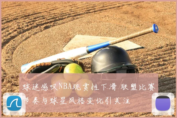 球迷感叹NBA观赏性下滑 联盟比赛节奏与球星风格变化引关注