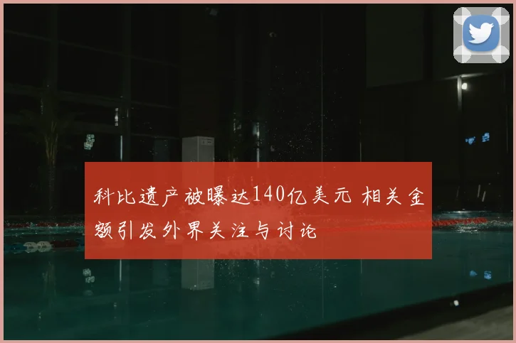 科比遗产被曝达140亿美元 相关金额引发外界关注与讨论