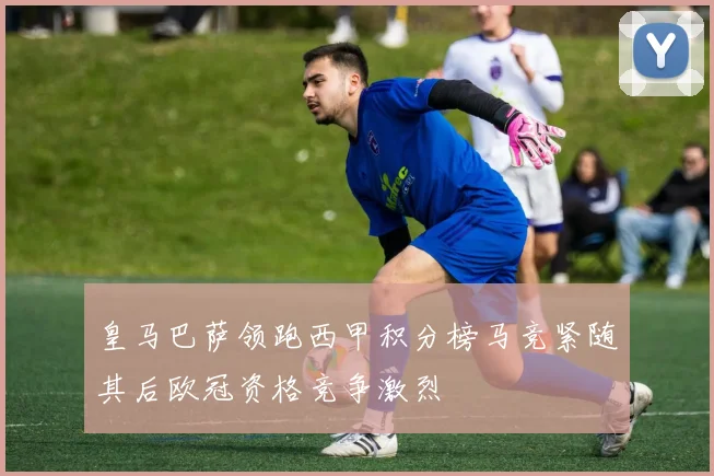 皇马巴萨领跑西甲积分榜马竞紧随其后欧冠资格竞争激烈