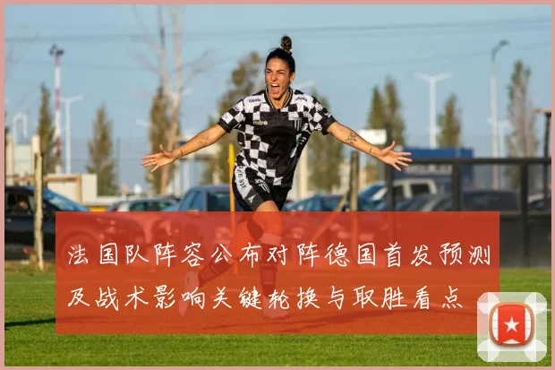 法国队阵容公布对阵德国首发预测及战术影响关键轮换与取胜看点
