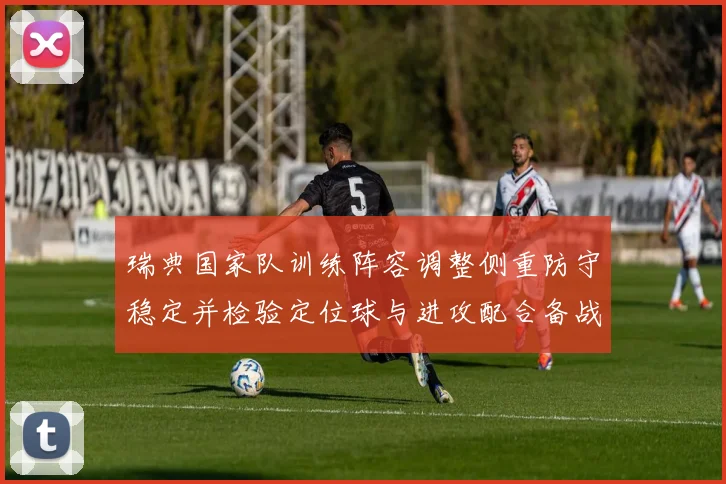 瑞典国家队训练阵容调整侧重防守稳定并检验定位球与进攻配合备战欧洲杯