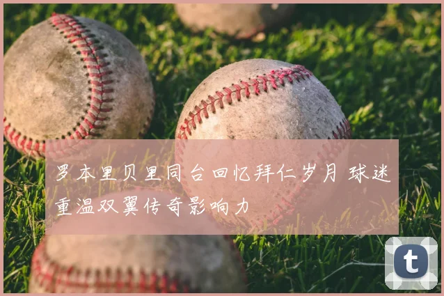 罗本里贝里同台回忆拜仁岁月 球迷重温双翼传奇影响力