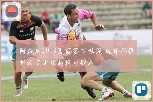 阿森纳2019夏窗签下佩佩 边锋补强将改变进攻轮换与战术