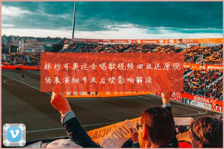 林妙可奥运会唱歌视频回放还原现场表演细节及后续影响解读