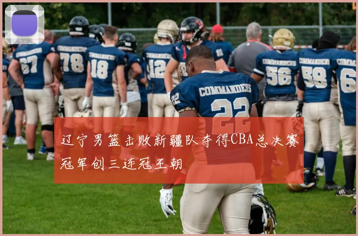 辽宁男篮击败新疆队夺得CBA总决赛冠军创三连冠王朝