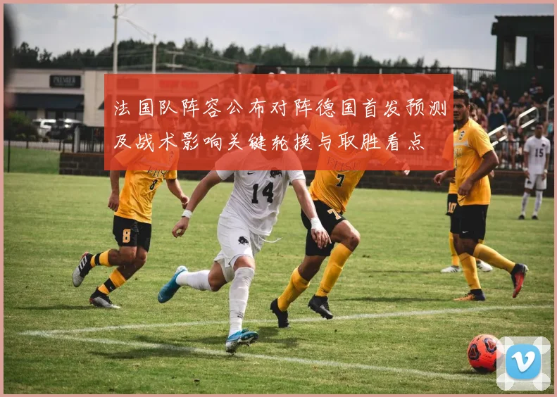 法国队阵容公布对阵德国首发预测及战术影响关键轮换与取胜看点
