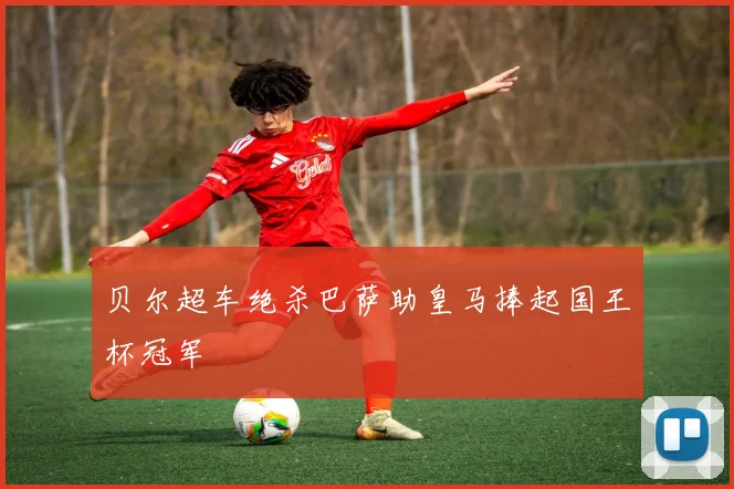 贝尔超车绝杀巴萨助皇马捧起国王杯冠军