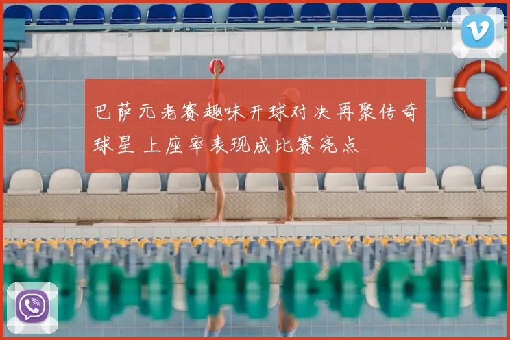 巴萨元老赛趣味开球对决再聚传奇球星 上座率表现成比赛亮点