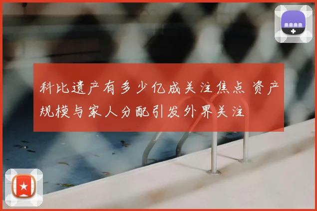 科比遗产有多少亿成关注焦点 资产规模与家人分配引发外界关注