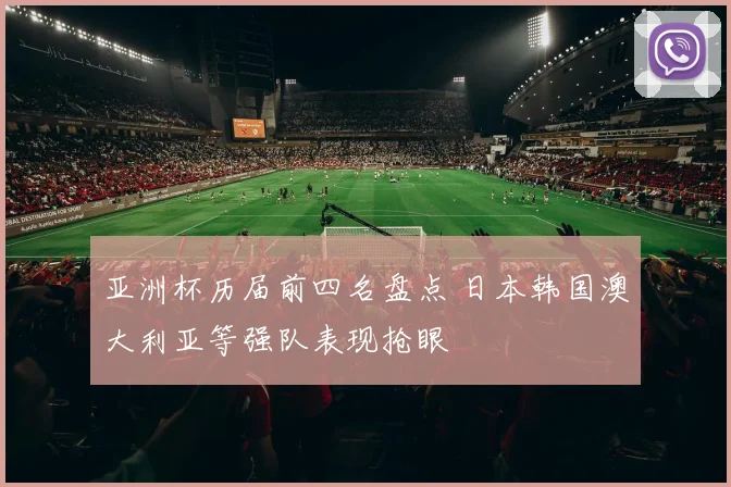 亚洲杯历届前四名盘点 日本韩国澳大利亚等强队表现抢眼