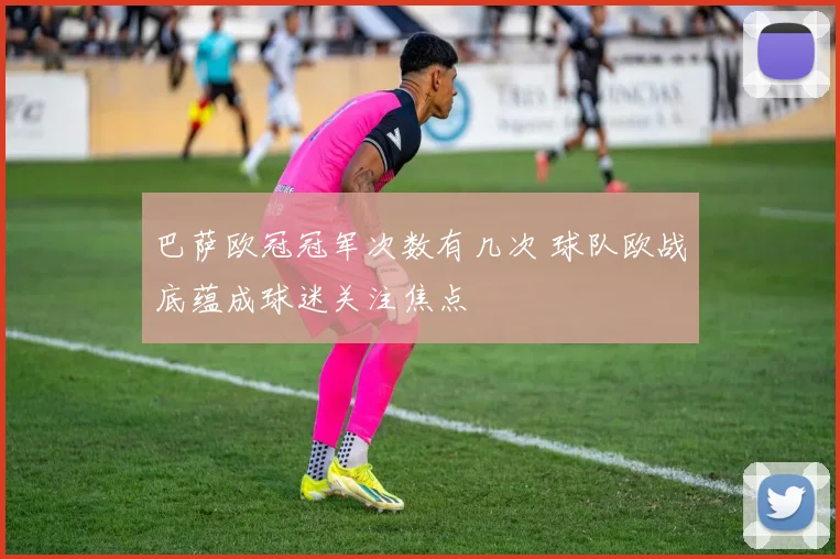 巴萨欧冠冠军次数有几次 球队欧战底蕴成球迷关注焦点