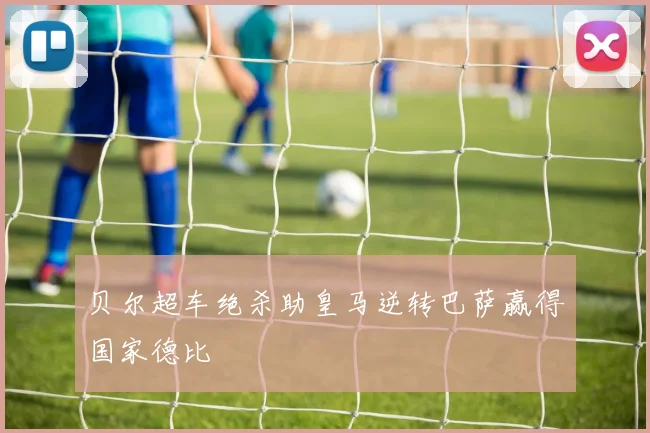 贝尔超车绝杀助皇马逆转巴萨赢得国家德比