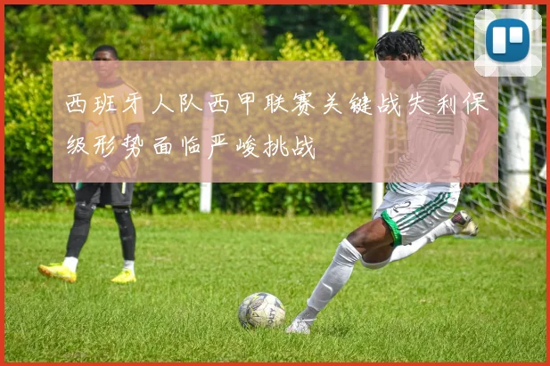 西班牙人队西甲联赛关键战失利保级形势面临严峻挑战