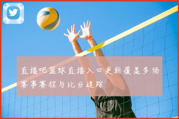直播吧篮球直播入口更新覆盖多场赛事赛程与比分追踪